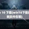 win 10 下载(win10下载的更新文件在哪)