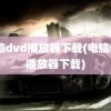 电脑dvd播放器下载(电脑vcd播放器下载)