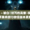 黑獸～被白濁沾污的高傲聖视频 苹果将放行微信版本更新