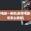 联想电脑一体机(联想电脑一体机怎么拆卸)