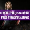 intel官网下载(intel官网下载的显卡驱动怎么重装)