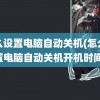 怎么设置电脑自动关机(怎么设置电脑自动关机开机时间)