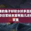 貂蝉的兔子好软水好多直接看 侵华日军标本室有胎儿还在子宫里