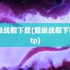 超级战舰下载(超级战舰下载 ftp)