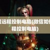 如何远程控制电脑(微信如何远程控制电脑)