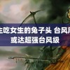 男生吃女生的兔子头 台风摩羯或达超强台风级