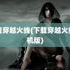 下载穿越火线(下载穿越火线单机版)