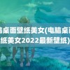 电脑桌面壁纸美女(电脑桌面壁纸美女2022最新壁纸)