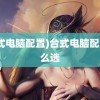 (台式电脑配置)台式电脑配置怎么选