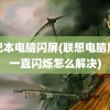 笔记本电脑闪屏(联想电脑屏幕一直闪烁怎么解决)