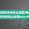 电脑定时关机怎么设置(电脑定时关机怎么设置win10)