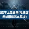 电脑连不上无线网(电脑连不上无线网络怎么解决)