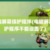 电脑屏幕保护程序(电脑屏幕保护程序不能设置了)