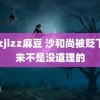 jizzjizz麻豆 沙和尚被贬下界来不是没道理的