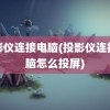 投影仪连接电脑(投影仪连接电脑怎么投屏)