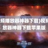 (视频播放器神器下载)视频播放器神器下载苹果版