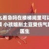 这么着急吗在楼梯间里可以吗视频 小孩姐削土豆受伤气跑名医生