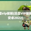 迅雷vip破解(迅雷VIP破解版安卓2022)