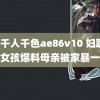 yls千人千色ae86v10 妇联回应女孩爆料母亲被家暴一生