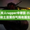 黑人双人rapper中老狼 小孩姐削土豆受伤气跑名医生