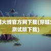 穿越火线官方网下载(穿越火线测试版下载)