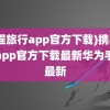 (携程旅行app官方下载)携程旅行app官方下载最新华为手表最新