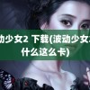 波动少女2 下载(波动少女2为什么这么卡)