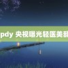 99pdy 央视曝光轻医美乱象