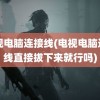 电视电脑连接线(电视电脑连接线直接拔下来就行吗)