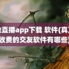 盘她直播app下载 软件(真正不收费的交友软件有哪些)