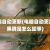 电脑自动更新(电脑自动更新后黑屏是怎么回事)