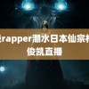 顶级rapper潮水日本仙宗杯 王俊凯直播