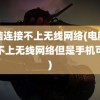 电脑连接不上无线网络(电脑连接不上无线网络但是手机可以)