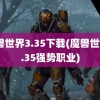 魔兽世界3.35下载(魔兽世界3.35强势职业)