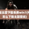 电脑主题下载免费win7(电脑怎么下载主题壁纸)