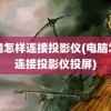 电脑怎样连接投影仪(电脑怎样连接投影仪投屏)