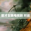 郎才女貌电视剧 对战