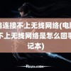 电脑连接不上无线网络(电脑连接不上无线网络是怎么回事笔记本)