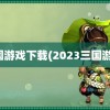 三国游戏下载(2023三国游戏)