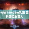 永久95w75w75w乳液 芭莎爆料四位女艺人