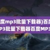 (百度mp3批量下载器)百度MP3批量下载器百度MP3