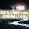 远程控制别人电脑(teams怎么远程控制别人电脑)