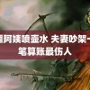 新疆阿姨喷壶水 夫妻吵架一笔笔算账最伤人