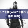 win 7下载(win7下载不了软件怎么办)