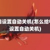 电脑设置自动关机(怎么给电脑设置自动关机)