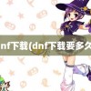 dnf下载(dnf下载要多久)