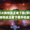 穿越火线枪战王者下载(穿越火线枪战王者下载手机版)