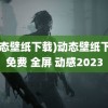 (动态壁纸下载)动态壁纸下载 免费 全屏 动感2023