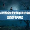 电脑设置定时关机(联想电脑设置定时关机)