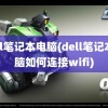 dell笔记本电脑(dell笔记本电脑如何连接wifi)